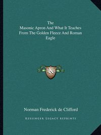Cover image for The Masonic Apron and What It Teaches from the Golden Fleece and Roman Eagle