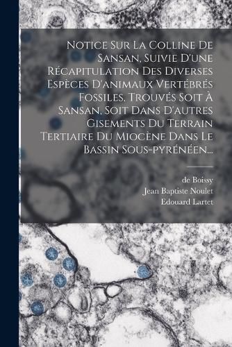 Cover image for Notice Sur La Colline De Sansan, Suivie D'une Recapitulation Des Diverses Especes D'animaux Vertebres Fossiles, Trouves Soit A Sansan, Soit Dans D'autres Gisements Du Terrain Tertiaire Du Miocene Dans Le Bassin Sous-pyreneen...