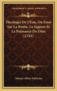 Cover image for Theologie de L'Eau, Ou Essai Sur La Bonte, La Sagesse Et La Theologie de L'Eau, Ou Essai Sur La Bonte, La Sagesse Et La Puissance de Dieu (1743) Puissance de Dieu (1743)