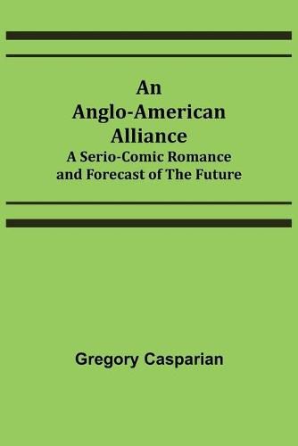 Cover image for An Anglo-American Alliance; A Serio-Comic Romance and Forecast of the Future