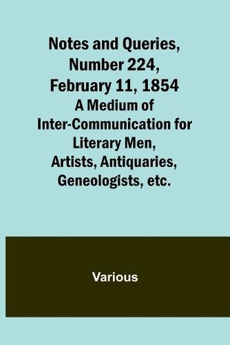 Cover image for Notes and Queries, Number 224, February 11, 1854; A Medium of Inter-communication for Literary Men, Artists, Antiquaries, Geneologists, etc.