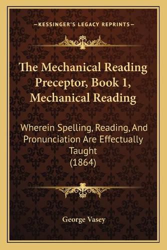 The Mechanical Reading Preceptor, Book 1, Mechanical Reading: Wherein Spelling, Reading, and Pronunciation Are Effectually Taught (1864)