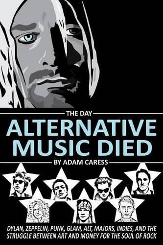 Cover image for The Day Alternative Music Died: Dylan, Zeppelin, Punk, Glam, Alt, Majors, Indies, and the Struggle between Art and Money for the Soul of Rock
