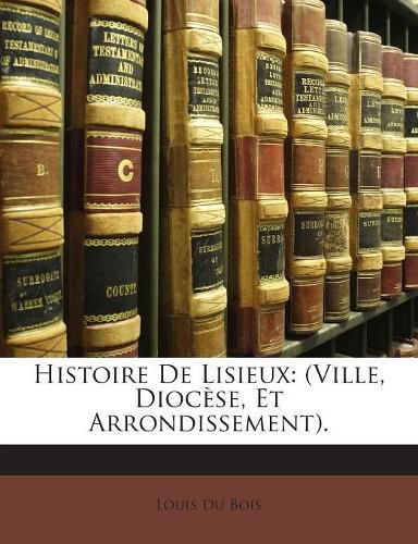 Histoire de Lisieux: (Ville, Dioc Se, Et Arrondissement).