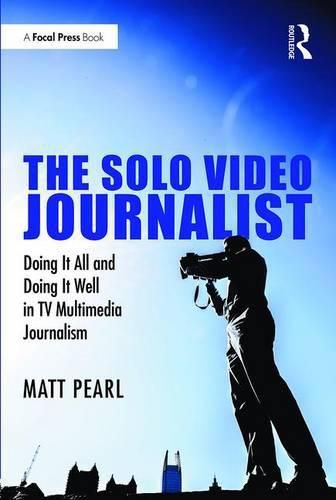 Cover image for The Solo Video Journalist: Doing It All and Doing It Well in TV Multimedia Journalism