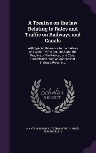 Cover image for A Treatise on the Law Relating to Rates and Traffic on Railways and Canals: With Special Reference to the Railway and Canal Traffic ACT, 1888, and the Practice of the Railroad and Canal Commission, with an Appendix of Statutes, Rules, Etc.