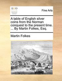 Cover image for A Table of English Silver Coins from the Norman Conquest to the Present Time. ... by Martin Folkes, Esq.