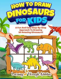 Cover image for How To Draw Dinosaurs For Kids: A Fun And Easy Step-By-Step Approach To Drawing 50 Amazing Dinosaurs!