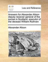 Cover image for Answers for Alexander Alison Deputy Receiver General of the Excise in Scotland, Executor of the Deceast William Ruthven