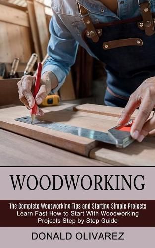 Cover image for Woodworking: The Complete Woodworking Tips and Starting Simple Projects (Learn Fast How to Start With Woodworking Projects Step by Step Guide)