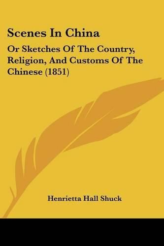 Cover image for Scenes in China: Or Sketches of the Country, Religion, and Customs of the Chinese (1851)