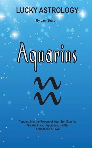 Cover image for Lucky Astrology - Aquarius: Tapping into the Powers of Your Sun Sign for Greater Luck, Happiness, Health, Abundance & Love