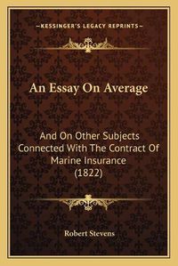 Cover image for An Essay on Average: And on Other Subjects Connected with the Contract of Marine Insurance (1822)