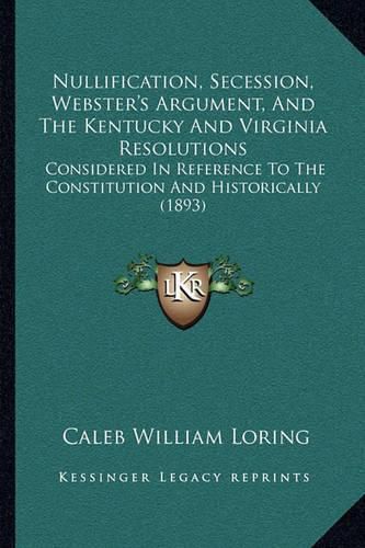 Cover image for Nullification, Secession, Webster's Argument, and the Kentucky and Virginia Resolutions: Considered in Reference to the Constitution and Historically (1893)