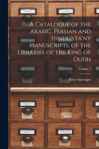 Cover image for A Catalogue of the Arabic, Persian and Hindu'sta'ny Manuscripts, of the Libraries of the King of Oudh; Volume 1