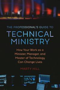 Cover image for The Professional's Guide to Technical Ministry: How Your Work as a Minister, Manager, and Master of Technology Can Change Lives