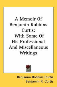 Cover image for A Memoir of Benjamin Robbins Curtis: With Some of His Professional and Miscellaneous Writings