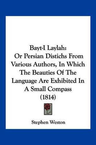 Bayt-I Laylah: Or Persian Distichs from Various Authors, in Which the Beauties of the Language Are Exhibited in a Small Compass (1814)