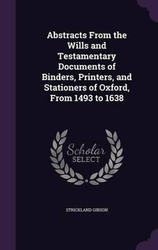 Cover image for Abstracts from the Wills and Testamentary Documents of Binders, Printers, and Stationers of Oxford, from 1493 to 1638