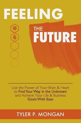 Cover image for Feeling The Future: Use the Power of Your Brain & Heart to Find Your Way in the Unknown and Achieve Your Life & Business Goals With Ease