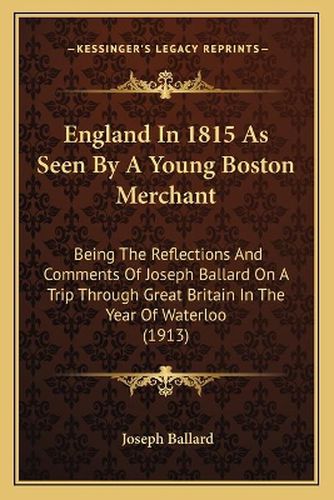 Cover image for England in 1815 as Seen by a Young Boston Merchant: Being the Reflections and Comments of Joseph Ballard on a Trip Through Great Britain in the Year of Waterloo (1913)