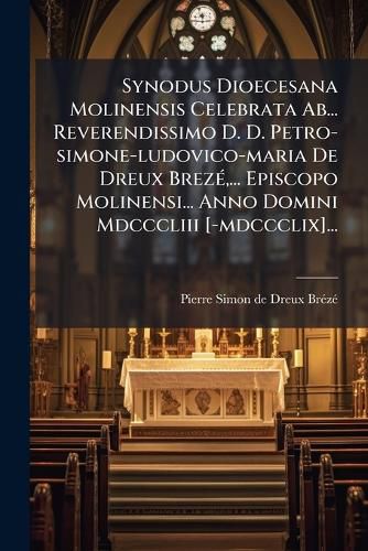 Cover image for Synodus Dioecesana Molinensis Celebrata Ab... Reverendissimo D. D. Petro-simone-ludovico-maria De Dreux Breze, ... Episcopo Molinensi... Anno Domini Mdcccliii [-mdccclix]...