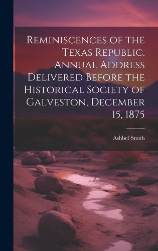 Cover image for Reminiscences of the Texas Republic. Annual Address Delivered Before the Historical Society of Galveston, December 15, 1875