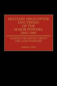 Cover image for Military Helicopter Doctrines of the Major Powers, 1945-1992: Making Decisions about Air-Land Warfare