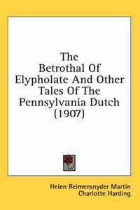 Cover image for The Betrothal of Elypholate and Other Tales of the Pennsylvania Dutch (1907)