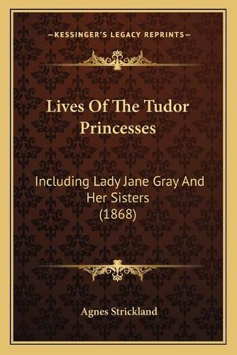 Lives of the Tudor Princesses: Including Lady Jane Gray and Her Sisters (1868)