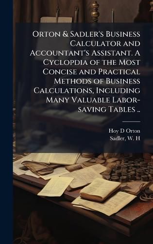 Cover image for Orton & Sadler's Business Calculator and Accountant's Assistant. A Cyclopdia of the Most Concise and Practical Methods of Business Calculations, Including Many Valuable Labor-saving Tables ..