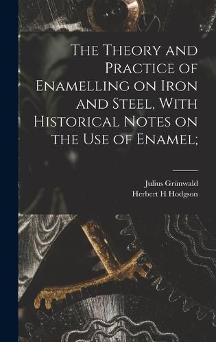 Cover image for The Theory and Practice of Enamelling on Iron and Steel, With Historical Notes on the use of Enamel;