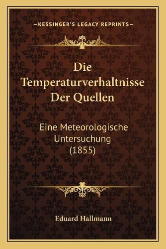 Die Temperaturverhaltnisse Der Quellen: Eine Meteorologische Untersuchung (1855)