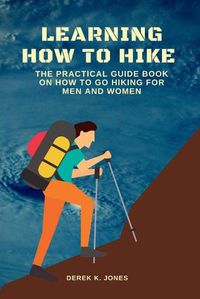 Cover image for Learning How to Hike: The Practical Guide Book on How to Go Hiking for Men and Women