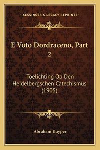 Cover image for E Voto Dordraceno, Part 2: Toelichting Op Den Heidelbergschen Catechismus (1905)