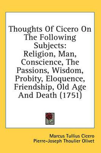 Cover image for Thoughts of Cicero on the Following Subjects: Religion, Man, Conscience, the Passions, Wisdom, Probity, Eloquence, Friendship, Old Age and Death (1751)