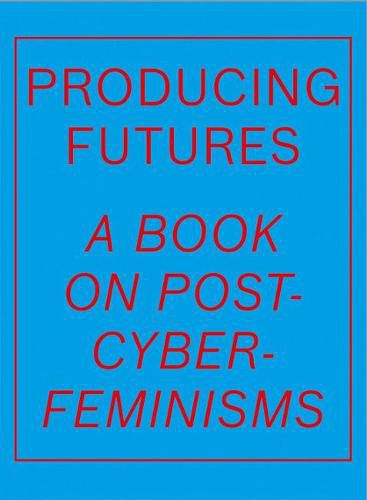 Producing Futures: A Book on Post-Cyber-Feminisms