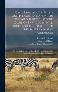 Cover image for Game Farming for Profit and Pleasure. A Manual on the Wild Turkeys, Grouse, Quail or Partridges, Wild Ducks and the Introduced Pheasants and Gray Partridges; With Special Reference to Their Food, Habits, Control Of Natural Enemies and the Best Methods Of