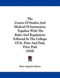 Cover image for The Course of Studies and Method of Instruction: Together with the Rules and Regulations Followed in the Colleges of SS. Peter and Paul, Prior Park (1838)