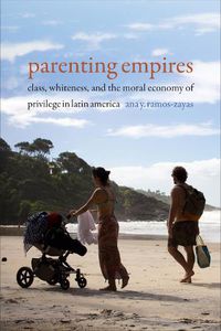 Cover image for Parenting Empires: Class, Whiteness, and the Moral Economy of Privilege in Latin America