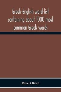 Cover image for Greek-English Word-List Containing About 1000 Most Common Greek Words, So Arranged As To Be Most Easily Learned And Remembered