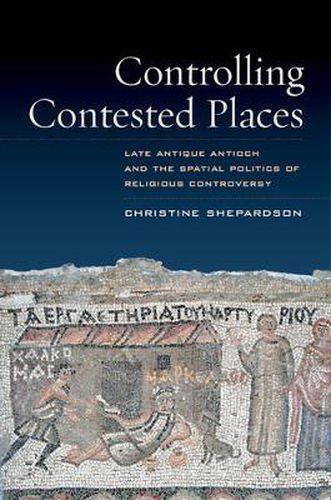 Cover image for Controlling Contested Places: Late Antique Antioch and the Spatial Politics of Religious Controversy