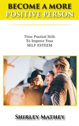 Become a More Positive Person: Three Practical Skills to Improve Your Self Esteem