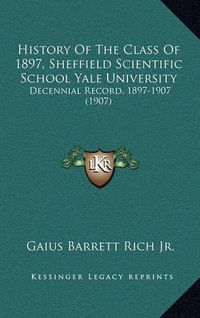 Cover image for History of the Class of 1897, Sheffield Scientific School Yale University: Decennial Record, 1897-1907 (1907)