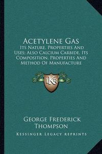 Cover image for Acetylene Gas: Its Nature, Properties and Uses; Also Calcium Carbide, Its Composition, Properties and Method of Manufacture