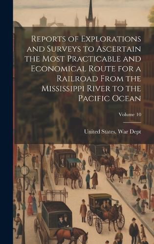 Cover image for Reports of Explorations and Surveys to Ascertain the Most Practicable and Economical Route for a Railroad From the Mississippi River to the Pacific Ocean; Volume 10