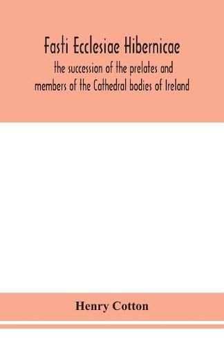 Cover image for Fasti ecclesiae Hibernicae: the succession of the prelates and members of the Cathedral bodies of Ireland