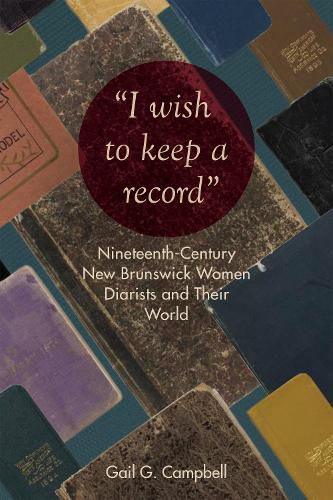 Cover image for I wish to keep a record: Nineteenth-Century New Brunswick Women Diarists and Their World