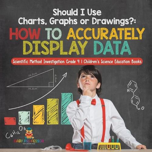 Cover image for Should I Use Charts, Graphs or Drawings?: How to Accurately Display Data Scientific Method Investigation Grade 4 Children's Science Education Books