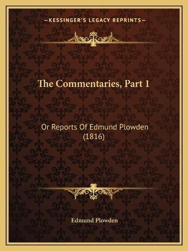 The Commentaries, Part 1: Or Reports of Edmund Plowden (1816)